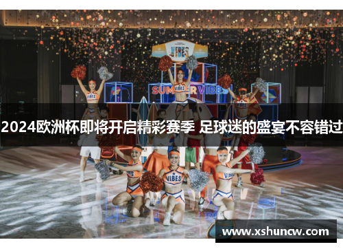 2024欧洲杯即将开启精彩赛季 足球迷的盛宴不容错过
