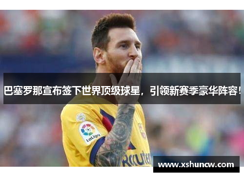 巴塞罗那宣布签下世界顶级球星，引领新赛季豪华阵容！