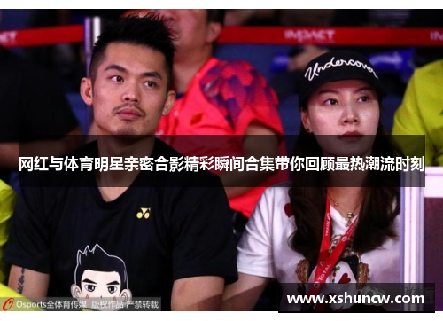 网红与体育明星亲密合影精彩瞬间合集带你回顾最热潮流时刻