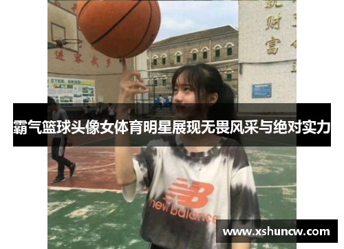 霸气篮球头像女体育明星展现无畏风采与绝对实力