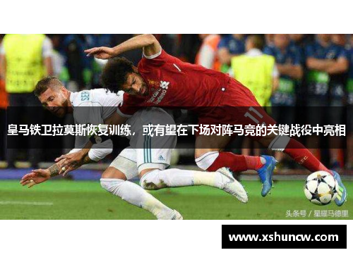 皇马铁卫拉莫斯恢复训练，或有望在下场对阵马竞的关键战役中亮相