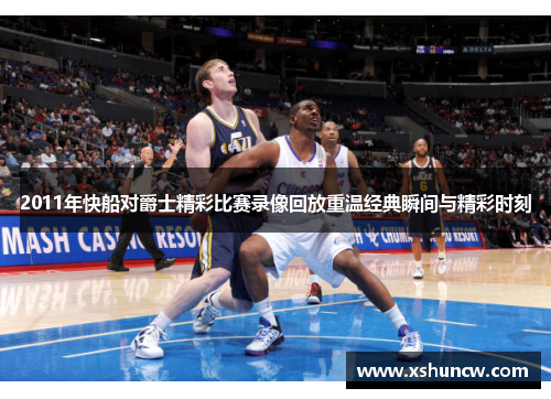 2011年快船对爵士精彩比赛录像回放重温经典瞬间与精彩时刻