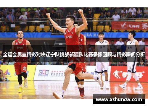 全运会男篮精彩对决辽宁队挑战新疆队比赛录像回顾与精彩瞬间分析