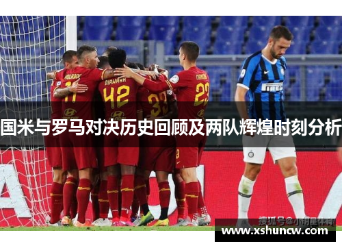 国米与罗马对决历史回顾及两队辉煌时刻分析