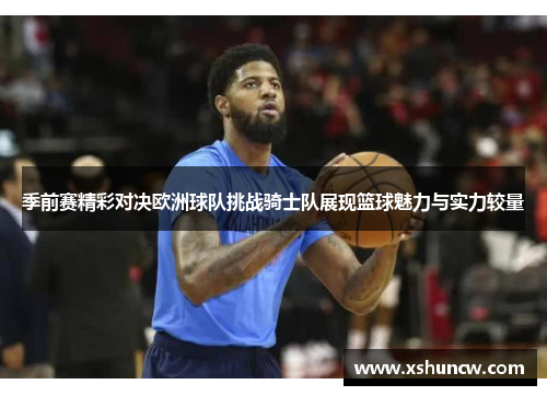季前赛精彩对决欧洲球队挑战骑士队展现篮球魅力与实力较量