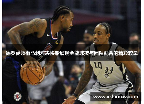 德罗赞领衔马刺对决快船展现全能球技与团队配合的精彩较量
