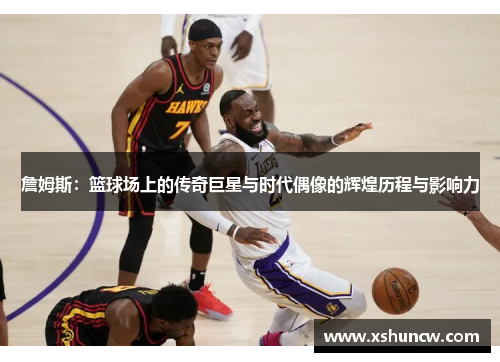 詹姆斯：篮球场上的传奇巨星与时代偶像的辉煌历程与影响力
