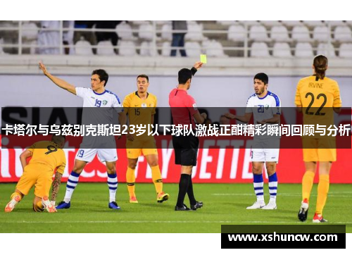 卡塔尔与乌兹别克斯坦23岁以下球队激战正酣精彩瞬间回顾与分析